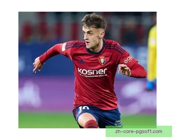 奥罗斯拒绝转会坚守奥萨苏纳展现忠诚与球队深厚情感